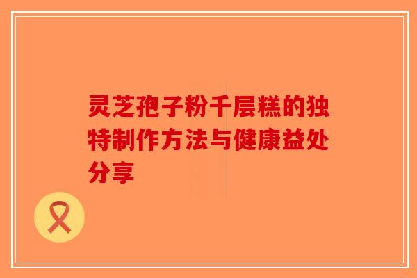 灵芝孢子粉千层糕的独特制作方法与健康益处分享