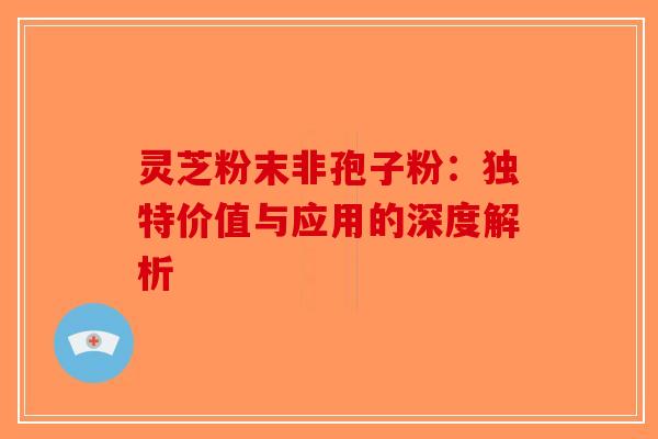 灵芝粉末非孢子粉：独特价值与应用的深度解析