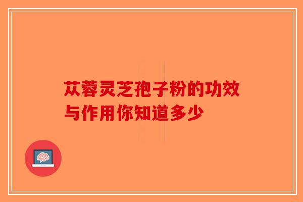 苁蓉灵芝孢子粉的功效与作用你知道多少