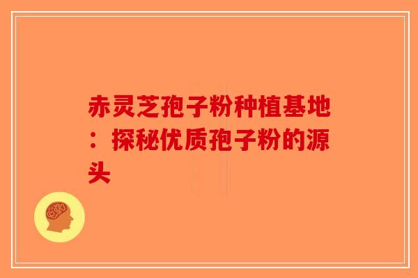 赤灵芝孢子粉种植基地：探秘优质孢子粉的源头