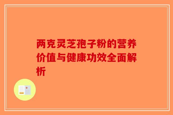 两克灵芝孢子粉的营养价值与健康功效全面解析