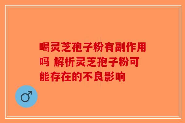 喝灵芝孢子粉有副作用吗 解析灵芝孢子粉可能存在的不良影响