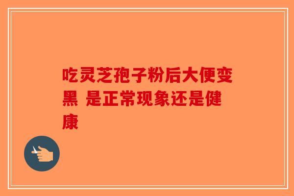 吃灵芝孢子粉后大便变黑 是正常现象还是健康