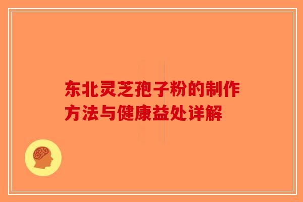 东北灵芝孢子粉的制作方法与健康益处详解