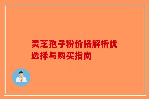 灵芝孢子粉价格解析优选择与购买指南