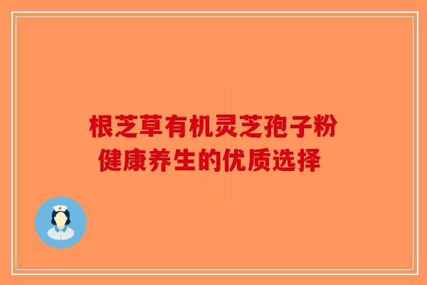 根芝草有机灵芝孢子粉 健康养生的优质选择