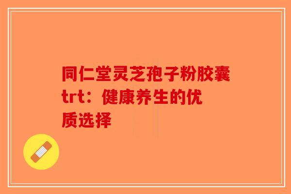 同仁堂灵芝孢子粉胶囊trt：健康养生的优质选择