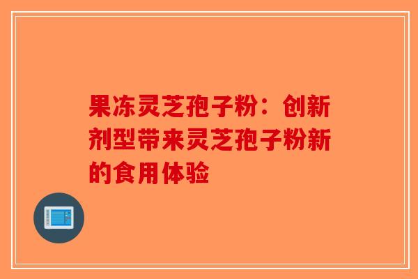 果冻灵芝孢子粉：创新剂型带来灵芝孢子粉新的食用体验