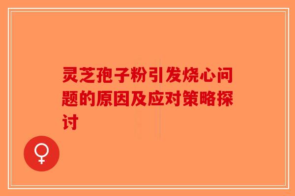 灵芝孢子粉引发烧心问题的原因及应对策略探讨