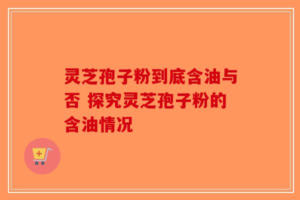 灵芝孢子粉到底含油与否 探究灵芝孢子粉的含油情况