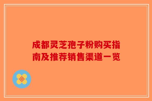 成都灵芝孢子粉购买指南及推荐销售渠道一览