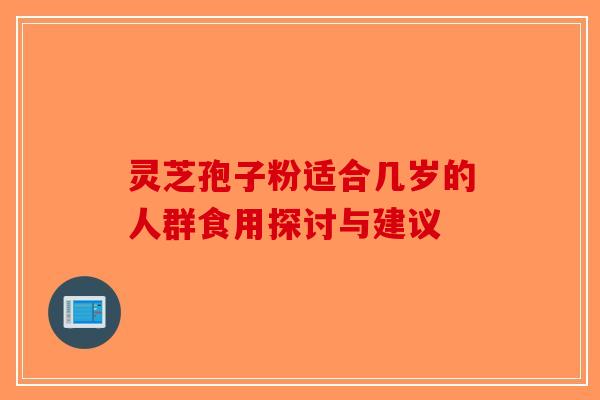灵芝孢子粉适合几岁的人群食用探讨与建议