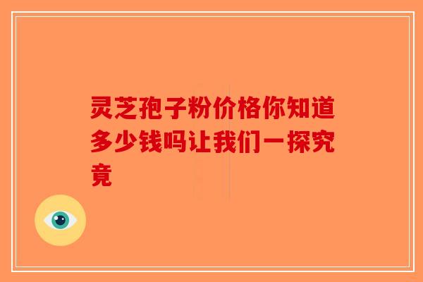 灵芝孢子粉价格你知道多少钱吗让我们一探究竟
