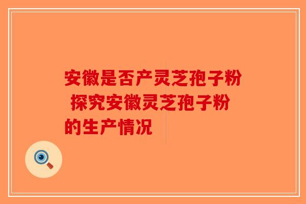 安徽是否产灵芝孢子粉 探究安徽灵芝孢子粉的生产情况