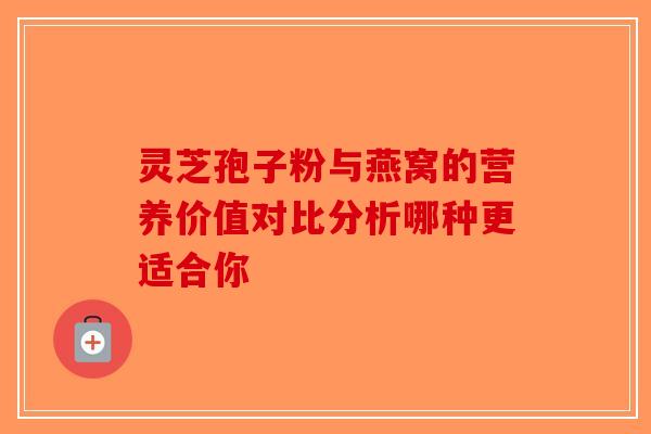 灵芝孢子粉与燕窝的营养价值对比分析哪种更适合你