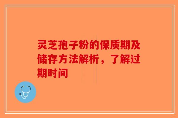 灵芝孢子粉的保质期及储存方法解析，了解过期时间