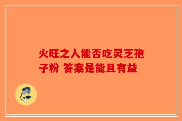 火旺之人能否吃灵芝孢子粉 答案是能且有益