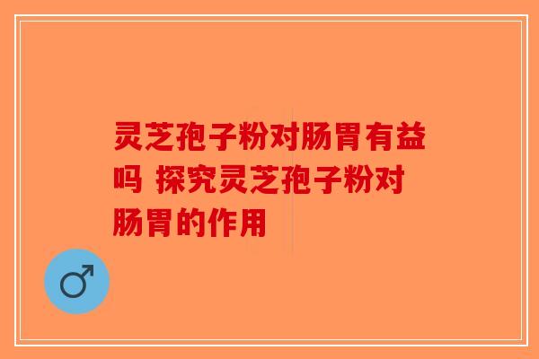 灵芝孢子粉对肠胃有益吗 探究灵芝孢子粉对肠胃的作用