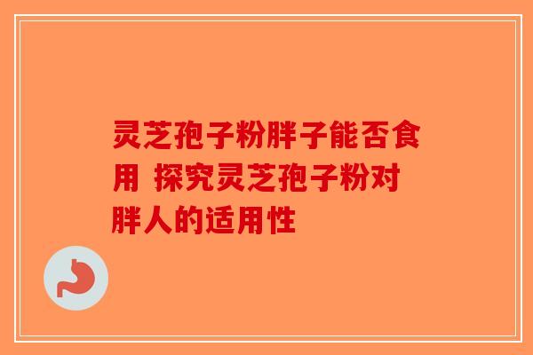 灵芝孢子粉胖子能否食用 探究灵芝孢子粉对胖人的适用性