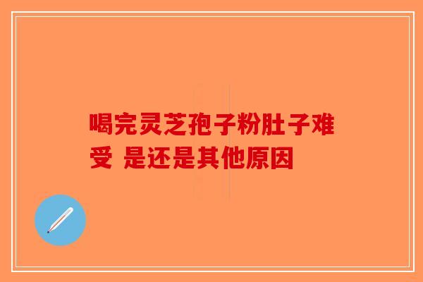 喝完灵芝孢子粉肚子难受 是还是其他原因