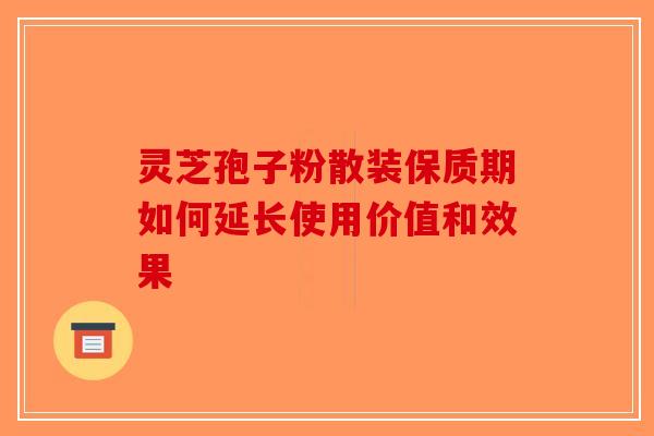 灵芝孢子粉散装保质期如何延长使用价值和效果