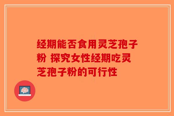 经期能否食用灵芝孢子粉 探究女性经期吃灵芝孢子粉的可行性