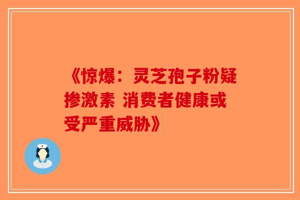 《惊爆：灵芝孢子粉疑掺激素 消费者健康或受严重威胁》