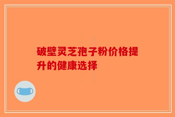 破壁灵芝孢子粉价格提升的健康选择