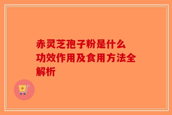 赤灵芝孢子粉是什么 功效作用及食用方法全解析