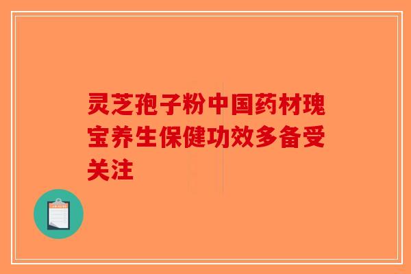 灵芝孢子粉中国药材瑰宝养生保健功效多备受关注