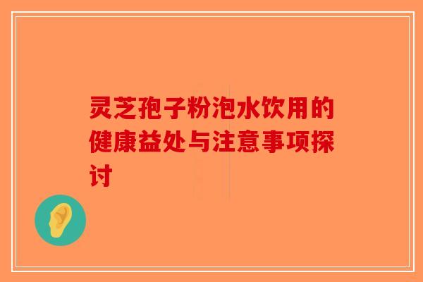 灵芝孢子粉泡水饮用的健康益处与注意事项探讨