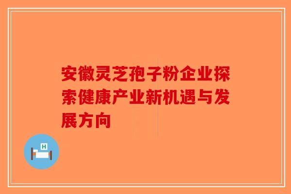 安徽灵芝孢子粉企业探索健康产业新机遇与发展方向