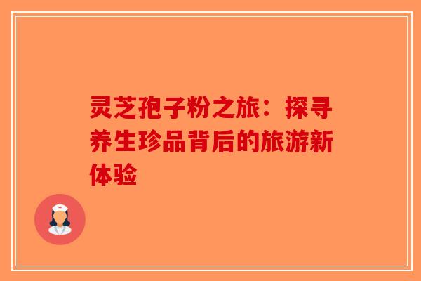 灵芝孢子粉之旅：探寻养生珍品背后的旅游新体验