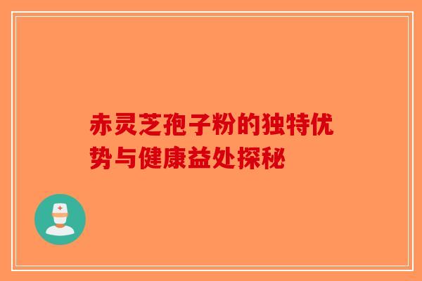 赤灵芝孢子粉的独特优势与健康益处探秘