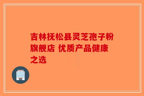 吉林抚松县灵芝孢子粉旗舰店 优质产品健康之选