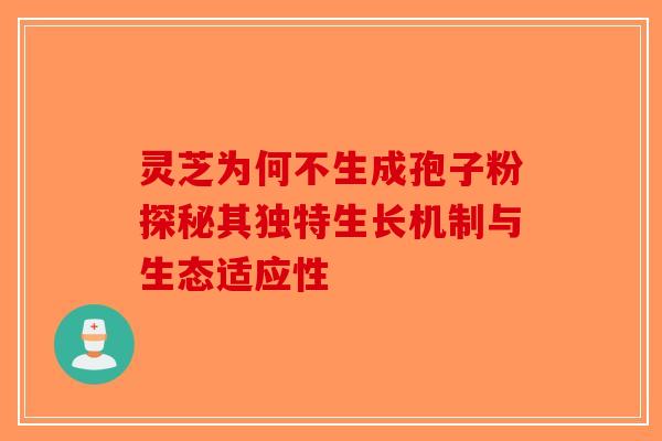 灵芝为何不生成孢子粉探秘其独特生长机制与生态适应性