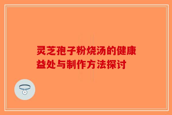 灵芝孢子粉烧汤的健康益处与制作方法探讨