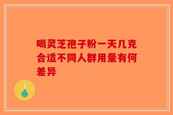 喝灵芝孢子粉一天几克合适不同人群用量有何差异