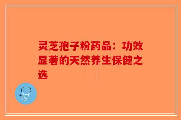 灵芝孢子粉药品：功效显著的天然养生保健之选