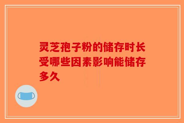 灵芝孢子粉的储存时长受哪些因素影响能储存多久