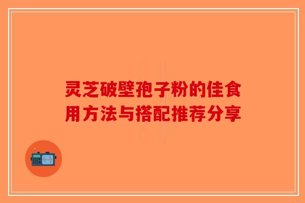 灵芝破壁孢子粉的佳食用方法与搭配推荐分享