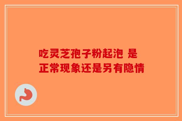 吃灵芝孢子粉起泡 是正常现象还是另有隐情