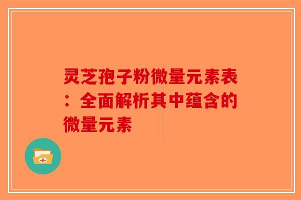 灵芝孢子粉微量元素表：全面解析其中蕴含的微量元素