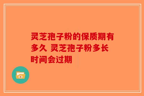 灵芝孢子粉的保质期有多久 灵芝孢子粉多长时间会过期