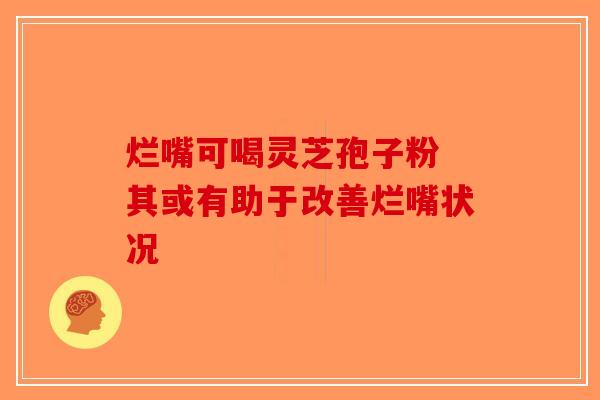 烂嘴可喝灵芝孢子粉 其或有助于改善烂嘴状况