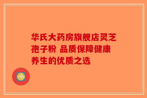 华氏大药房旗舰店灵芝孢子粉 品质保障健康养生的优质之选