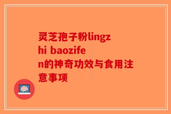 灵芝孢子粉lingzhi baozifen的神奇功效与食用注意事项
