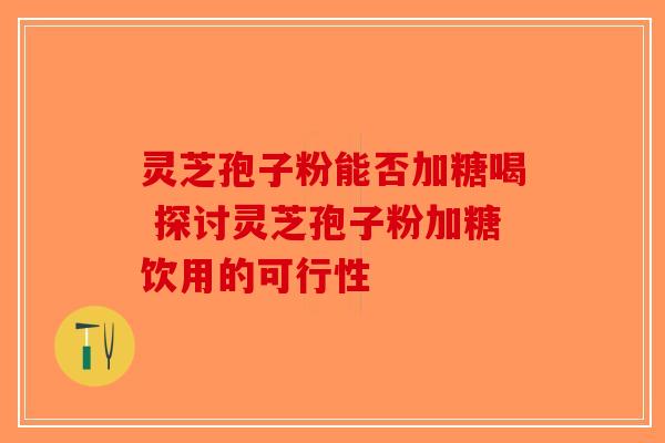 灵芝孢子粉能否加糖喝 探讨灵芝孢子粉加糖饮用的可行性