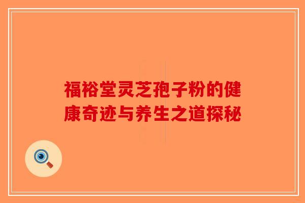 福裕堂灵芝孢子粉的健康奇迹与养生之道探秘