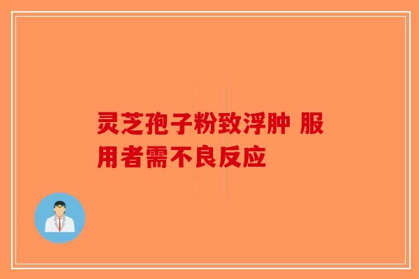 灵芝孢子粉致浮肿 服用者需不良反应